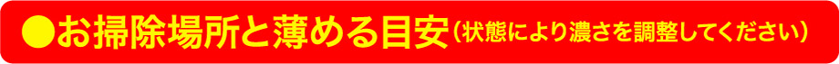 ●お掃除場所と薄める目安(状態により濃さを調整してください)