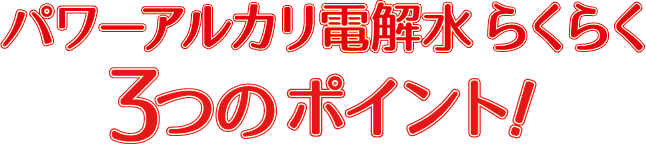 パワーアルカリ電解水 らくらく3つのポイント！