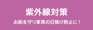 紫外線対策 お肌を守り家具の日焼け防止に!